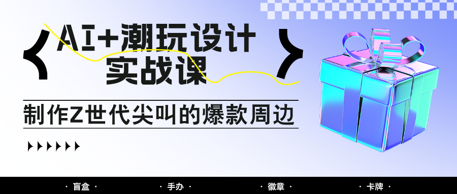 AI+潮玩设计实战课：手把手教你制作Z世代尖叫的爆款周边，自媒体人必学印钞术！-鼎铸网