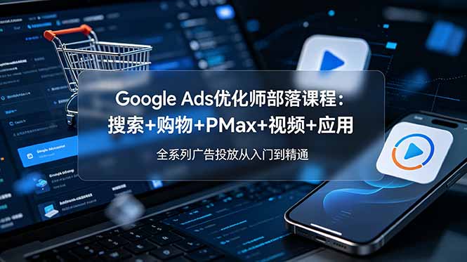 Google Ads优化师部落课程-更新2026：搜索+购物+PMax+视频+应用，全系列广告投放从入门到精通-鼎铸网