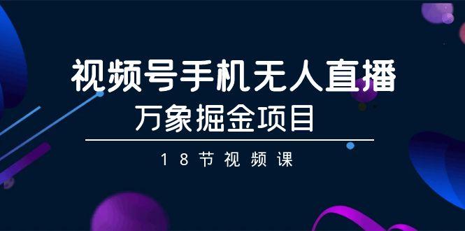 982cbb5a7b0e6869f5538c49a6a805f1.jpeg 视频号手机无人直播-万象掘金项目(18节视频课)