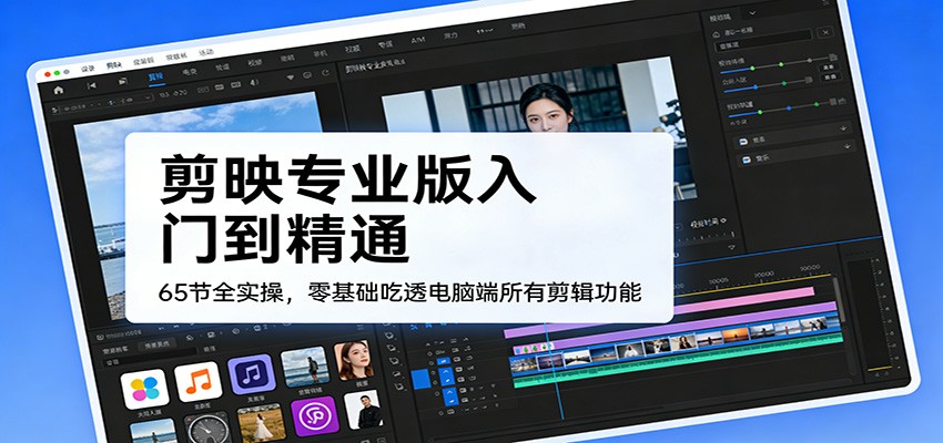 剪映专业版入门到精通,65节全实操,零基础吃透电脑端所有剪辑功能-鼎铸网