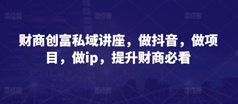 986ecf8fceb6e6392f0f778ad98f8e53.jpeg 财商创富私域讲座,做抖音,做项目,做ip,提升财商必看
