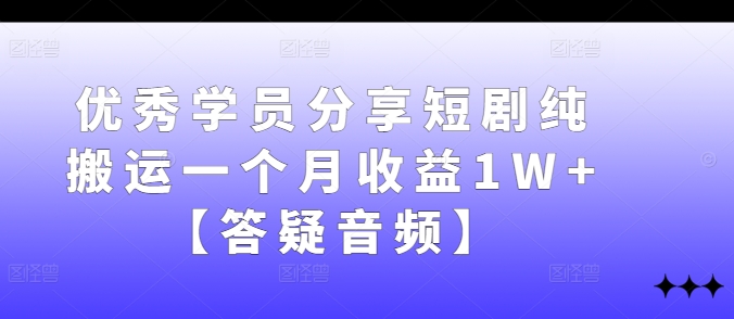 优秀学员分享短剧纯搬运一个月收益1W+【答疑音频】-鼎铸网
