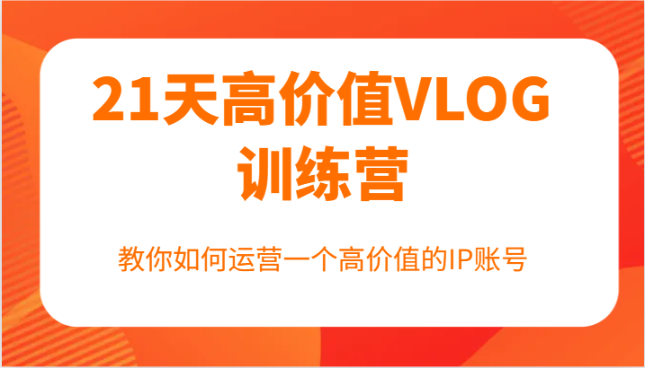 21天高价值VLOG训练营【第一期】，教你如何运营一个高价值的IP账号-鼎铸网