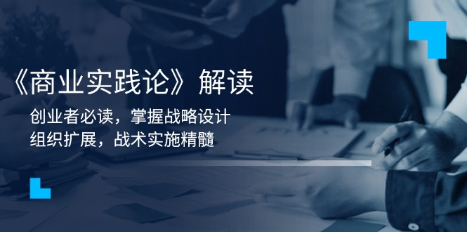 《商业实践论》解读:创业者必读,掌握战略设计,组织扩展,战术实施精髓-鼎铸网