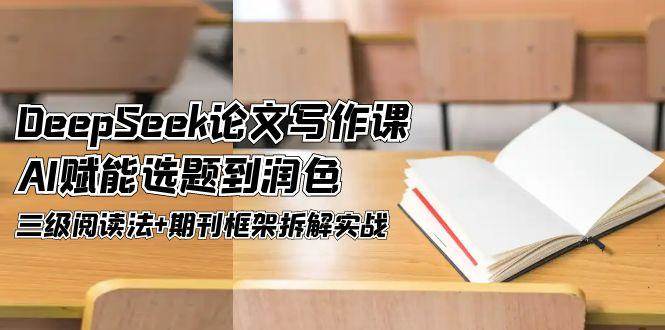 DeepSeek论文写作课，AI赋能选题到润色，三级阅读法+期刊框架拆解实战-鼎铸网