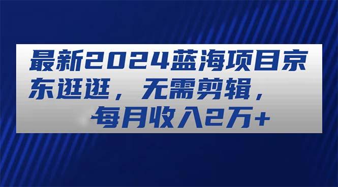 997e9bf067c6b525b6619ace2ca9c7f3.jpeg 最新2024蓝海项目京东逛逛,无需剪辑,每月收入2万+