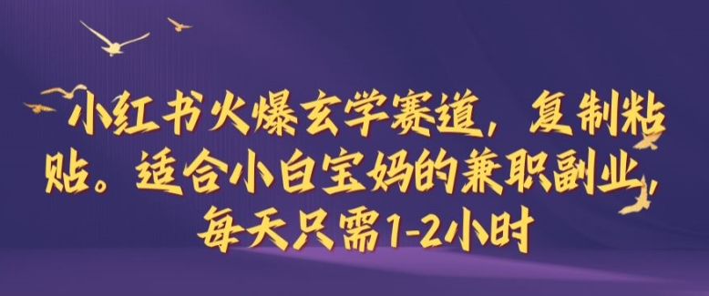 小红书火爆玄学赛道，复制粘贴，适合小白宝妈的兼职副业，每天只需1-2小时【揭秘】-鼎铸网
