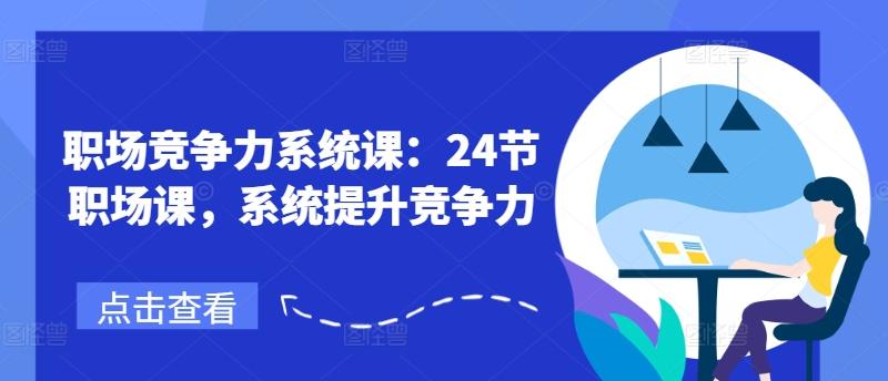 99d51b1031b5538b32ac5714a412e69c.jpeg 职场竞争力系统课:24节职场课,系统提升竞争力