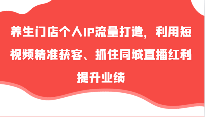 养生门店个人IP流量打造，利用短视频精准获客、抓住同城直播红利提升业绩(57节)-鼎铸网