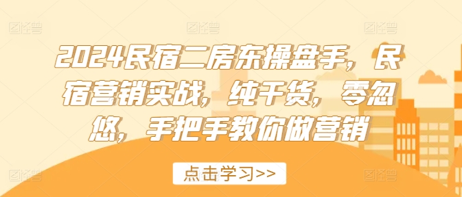 2024民宿二房东操盘手,民宿营销实战,纯干货,零忽悠,手把手教你做营销-鼎铸网