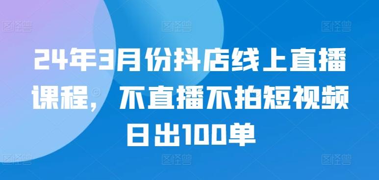 9a00611e59d0db2bc5c97bc6bd63ddff.jpeg 24年3月份抖店线上直播课程,不直播不拍短视频日出100单