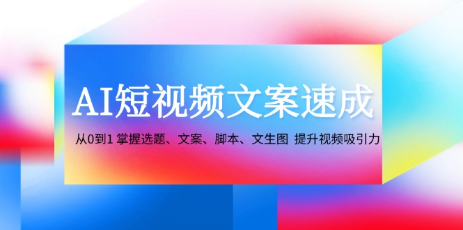 AI短视频文案速成:从0到1 掌握选题、文案、脚本、文生图 提升视频吸引力-鼎铸网