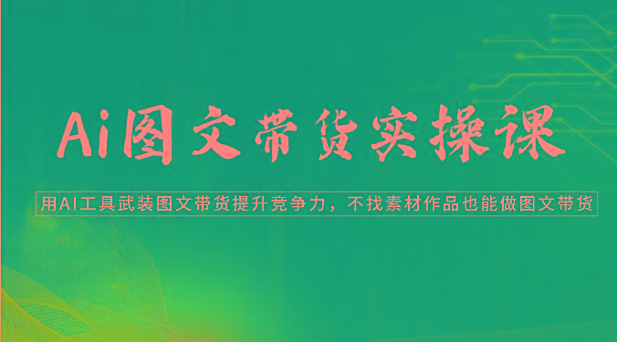 Ai图文带货实操课-用AI工具武装图文带货提升竞争力，不找素材作品也能做图文带货-鼎铸网