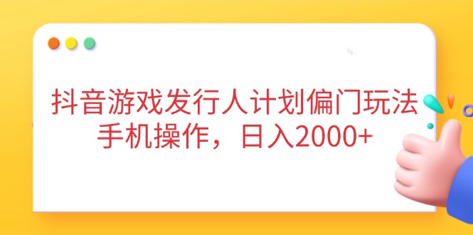 抖音游戏发行人计划偏门玩法，手机操作，日入2000+-鼎铸网