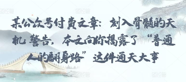 9b0b3b688954ba3797076632c782e832.jpeg 某公众号付费文章:刻入骨髓的天机: 警告,本文向你揭露了 “普通人的翻身路” 这件通天大事
