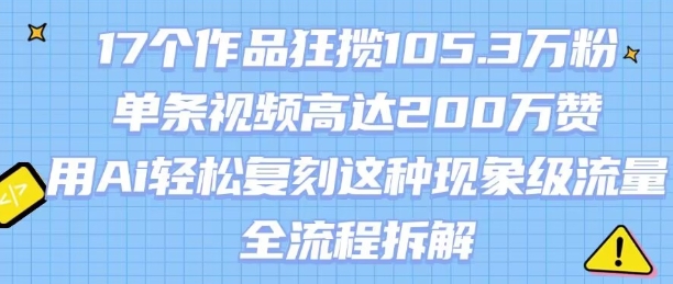17个作品狂揽105.3W粉，单条视频高达200W赞，用Ai轻松复刻这种现象级流量!(全流程拆解)-鼎铸网