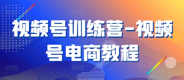 视频号训练营-视频号电商教程-鼎铸网