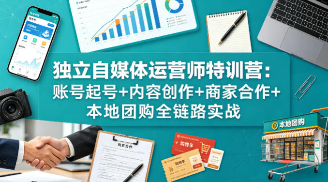 独立自媒体运营师特训营:账号起号+内容创作+商家合作+本地团购全链路实战-鼎铸网