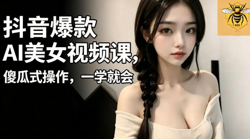 抖音爆款AI美女视频课,傻瓜式操作,一学就会,1个小就能上手-鼎铸网