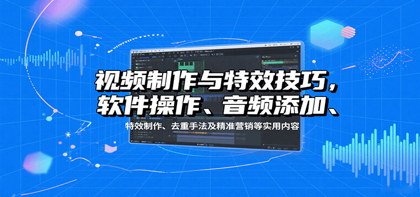 视频制作与特效技巧:软件操作、音频添加、特效制作、去重手法及精准营销等实用内容-鼎铸网