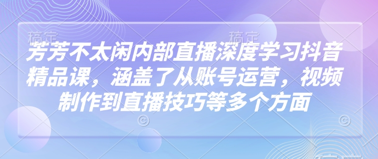 9c80860d483dc2946798d2ca5aa7a30b.jpeg 芳芳不太闲内部直播深度学习抖音精品课,涵盖了从账号运营,视频制作到直播技巧等多个方面