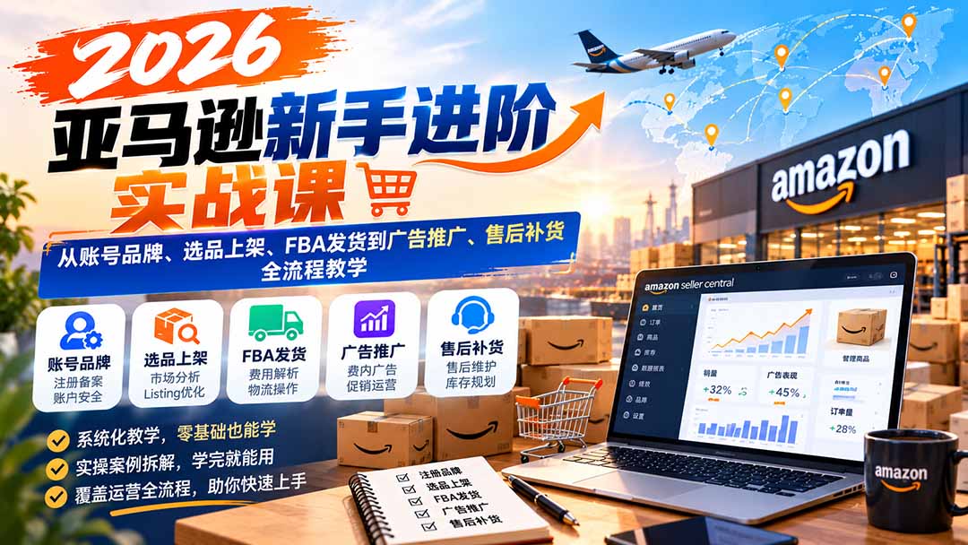 2026亚马逊新手进阶实战课：从账号品牌、选品上架、FBA发货到广告推广、售后补货全流程教学-鼎铸网