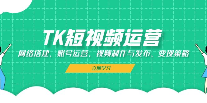 TK短视频运营：网络搭建、账号运营、视频制作与发布、变现策略-鼎铸网