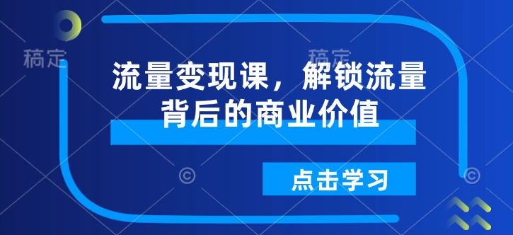 9d4e4ff36f757fbd420274114440e809.jpeg 流量变现课,解锁流量背后的商业价值