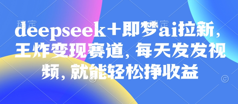 原客单价998的deepseek+即梦ai拉新，王炸变现赛道，每天发发视频，就能轻松挣收益-鼎铸网