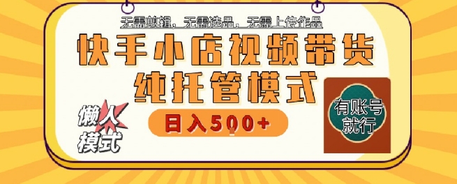 快手小店托管代运营，无需剪辑，无需选品，无需上传作品，全程无需操作，轻松月入5k+【揭秘】-鼎铸网