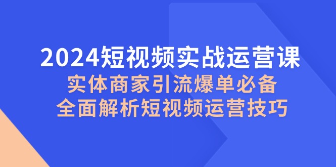 9daad0f9c8f961458598426b9c87ecc3.jpeg 2024短视频实战运营课,实体商家引流爆单必备,全面解析短视频运营技巧