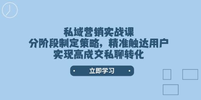 私域营销实战课,分阶段制定策略,精准触达用户,实现高成交私聊转化-鼎铸网