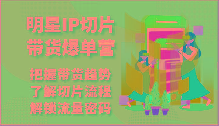 明星IP切片带货爆单营-把握带货趋势，了解切片流程，解锁流量密码(69节)-鼎铸网