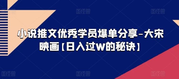 小说推文优秀学员爆单分享-大宋映画【日入过W的秘诀】-鼎铸网