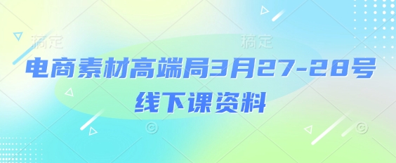 电商素材高端局3月27-28号线下课资料，全程场记+100多张ppt图片+重点视频+课程思维导图+录音带字幕-鼎铸网