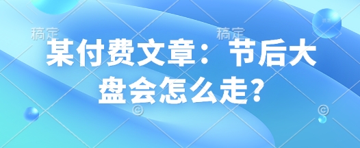 9efc6b124d4d41ac9d3d737f56309e7c.jpeg 某付费文章:节后大盘会怎么走?