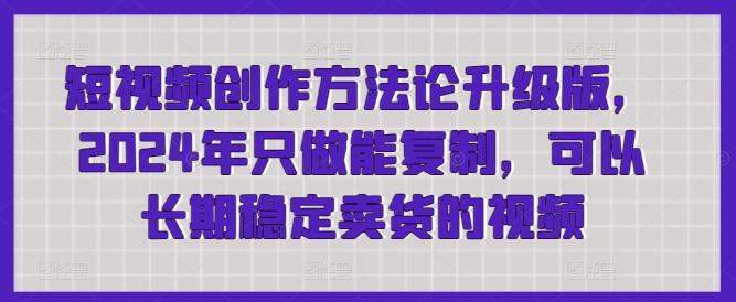 短视频创作方法论升级版，2024年只做能复制，可以长期稳定卖货的视频-鼎铸网