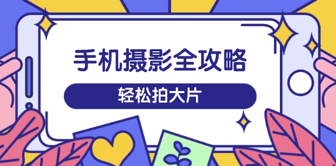9f6d99ab7e9c375c1b0977a18c9044e8.jpeg 手机摄影全攻略,从拍摄到剪辑,训练营带你玩转短视频,轻松拍大片