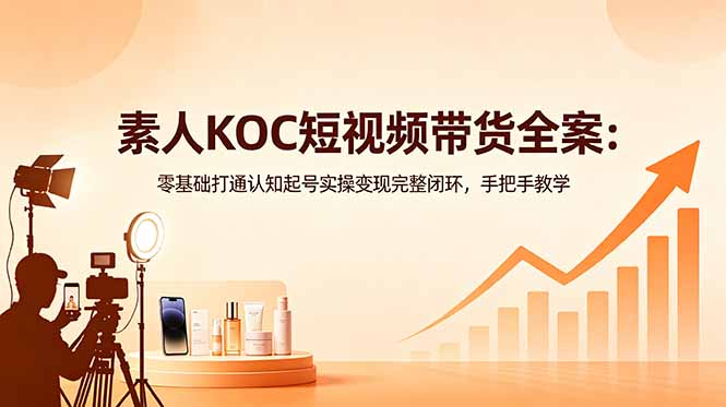 素人KOC短视频带货全案:零基础打通认知起号实操变现完整闭环,手把手教学-鼎铸网