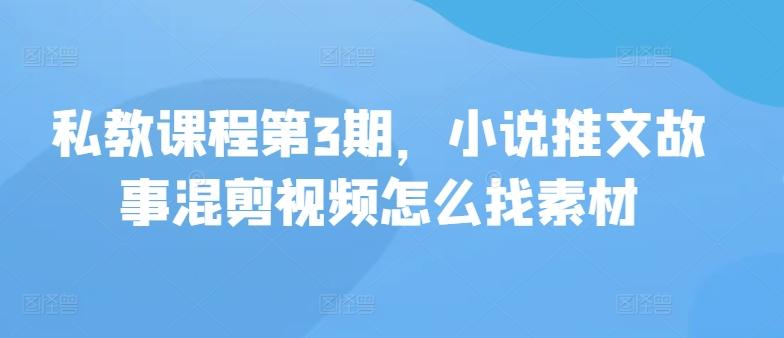 私教课程第3期，小说推文故事混剪视频怎么找素材-鼎铸网