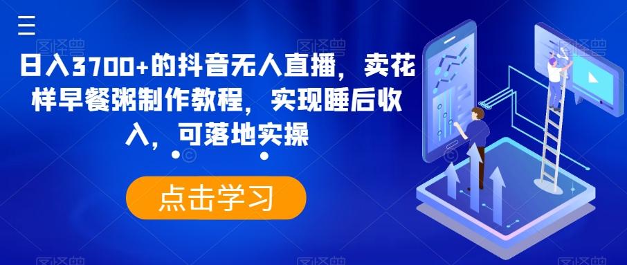 a06170a96c974401369ca1062e251501.jpeg 日入3700+的抖音无人直播,卖花样早餐粥制作教程,实现睡后收入,可落地实操【揭秘】