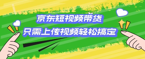 京东短视频带货，只需上传视频就搞定，小白轻松上手【揭秘】-鼎铸网