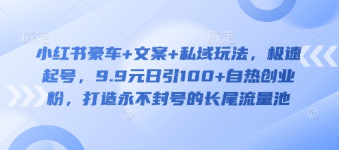 小红书豪车+文案+私域玩法，极速起号，9.9元日引100+自热创业粉，打造永不封号的长尾流量池-鼎铸网