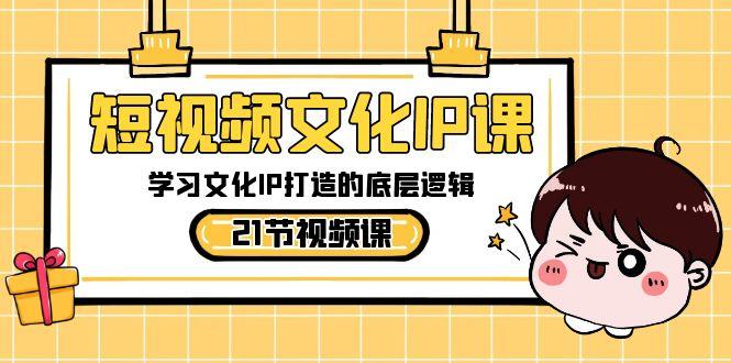 短视频文化IP课，学习文化IP打造的底层逻辑(21节课)-鼎铸网