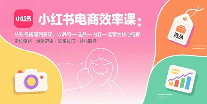 小红书电商效率课：从账号搭建到变现，以养号-选品-内容-运营为核心链路-鼎铸网