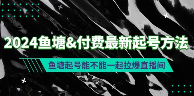 (9507期)2024鱼塘&付费最新起号方法：鱼塘起号能不能一起拉爆直播间-鼎铸网