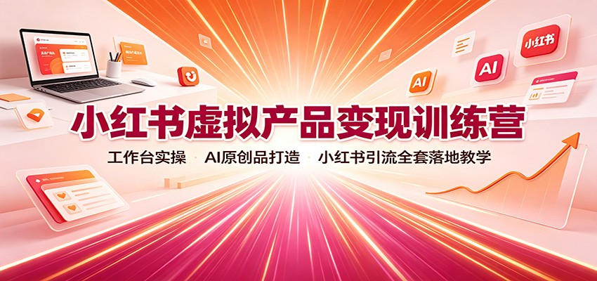 小红书虚拟产品变现训练营：工作台实操，AI原创品打造，小红书引流全套落地教学-鼎铸网