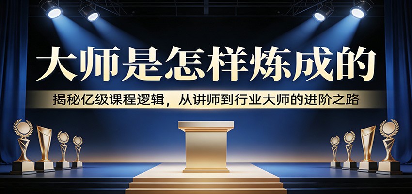 大师是怎样炼成的:揭秘亿级课程逻辑,从讲师到行业大师的进阶之路-鼎铸网