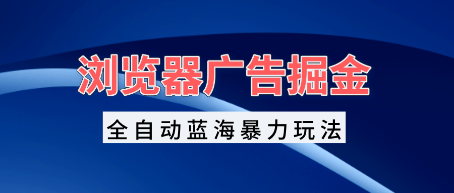 浏览器广告掘金，全自动蓝海暴力玩法，轻松日入1000+矩阵无脑开干-鼎铸网