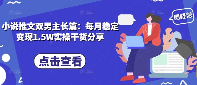 小说推文双男主长篇：每月稳定变现1.5W实操干货分享-鼎铸网